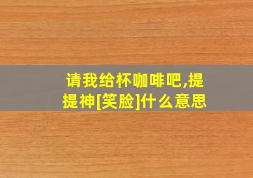 请我给杯咖啡吧,提提神[笑脸]什么意思